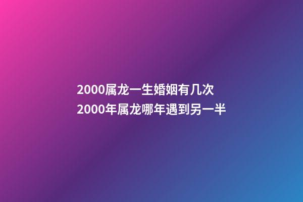 2000属龙一生婚姻有几次 2000年属龙哪年遇到另一半-第1张-观点-玄机派